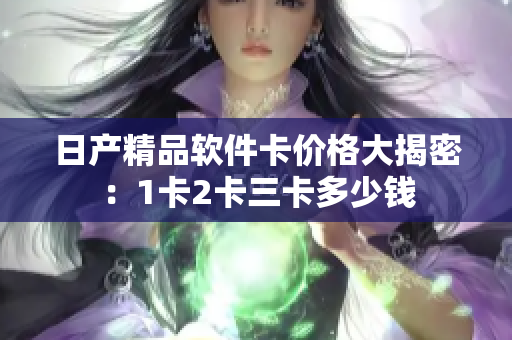 日產(chǎn)精品軟件卡價格大揭密：1卡2卡三卡多少錢