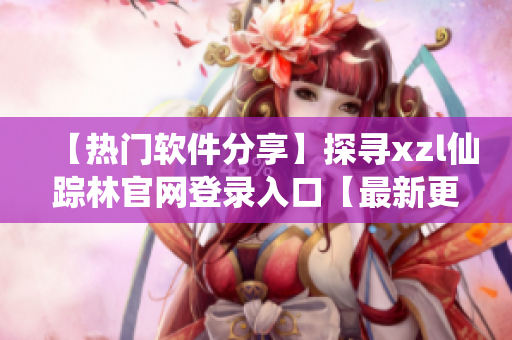 【熱門軟件分享】探尋xzl仙蹤林官網登錄入口【最新更新】