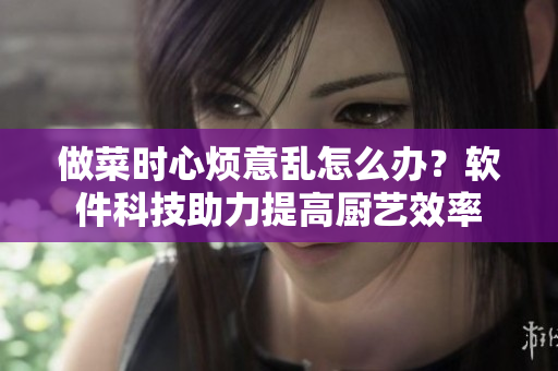做菜時心煩意亂怎么辦？軟件科技助力提高廚藝效率