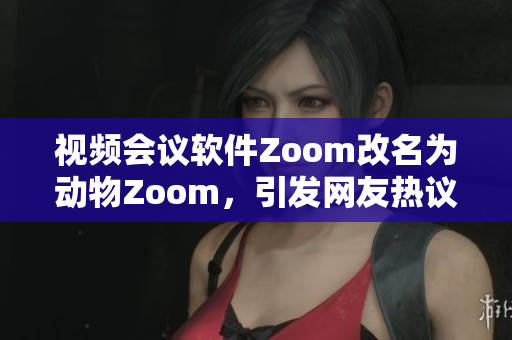 視頻會議軟件Zoom改名為動物Zoom，引發(fā)網(wǎng)友熱議