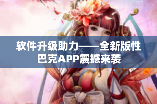 軟件升級助力——全新版性巴克APP震撼來襲