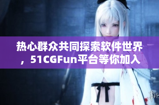 熱心群眾共同探索軟件世界，51CGFun平臺(tái)等你加入