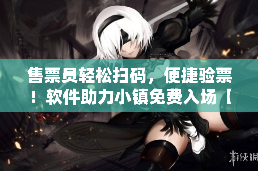 售票員輕松掃碼，便捷驗票！軟件助力小鎮免費入場【內含驗證碼】