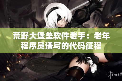 荒野大堡壘軟件老手：老年程序員譜寫的代碼征程