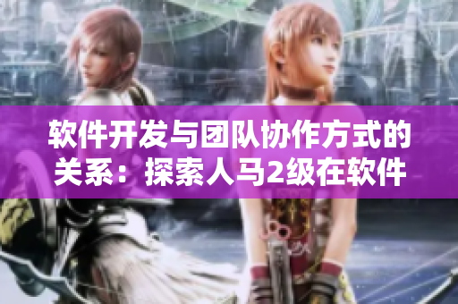 軟件開發與團隊協作方式的關系：探索人馬2級在軟件開發中的應用