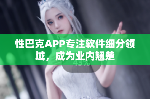 性巴克APP專注軟件細(xì)分領(lǐng)域，成為業(yè)內(nèi)翹楚
