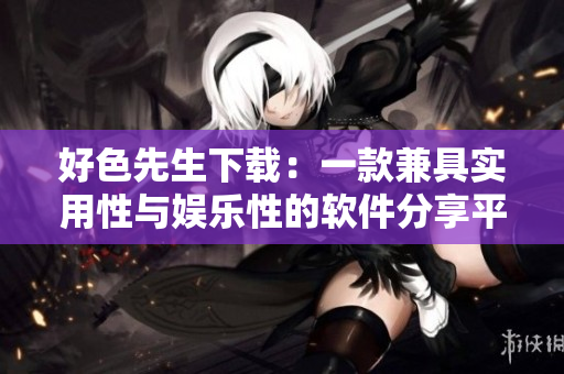 好色先生下載：一款兼具實(shí)用性與娛樂(lè)性的軟件分享平臺(tái)