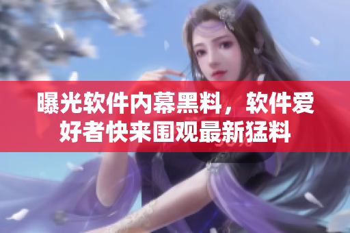 曝光軟件內幕黑料，軟件愛好者快來圍觀最新猛料