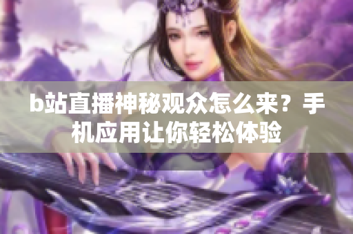 b站直播神秘觀眾怎么來？手機應用讓你輕松體驗