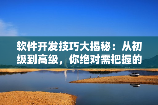 軟件開發技巧大揭秘：從初級到高級，你絕對需把握的十大重要步驟