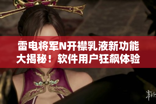 雷電將軍N開襟乳液新功能大揭秘！軟件用戶狂飆體驗大揭秘！