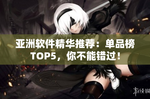 亞洲軟件精華推薦：單品榜TOP5，你不能錯過！