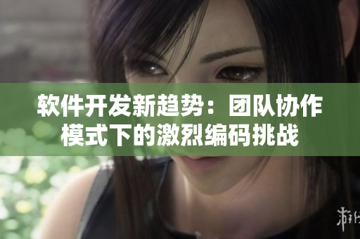 軟件開發(fā)新趨勢：團(tuán)隊(duì)協(xié)作模式下的激烈編碼挑戰(zhàn)