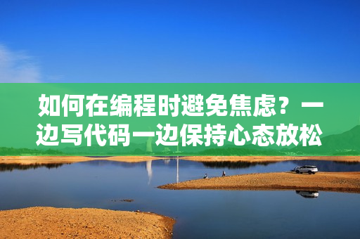 如何在編程時避免焦慮？一邊寫代碼一邊保持心態放松的方法