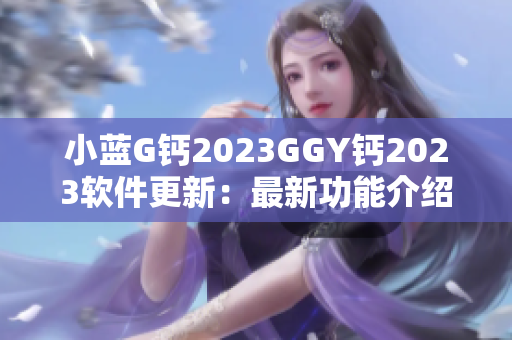 小藍G鈣2023GGY鈣2023軟件更新：最新功能介紹及使用技巧