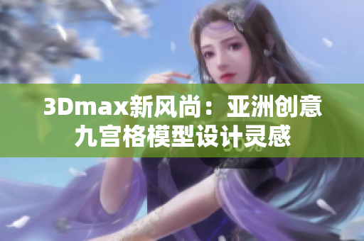 3Dmax新風(fēng)尚：亞洲創(chuàng)意九宮格模型設(shè)計(jì)靈感