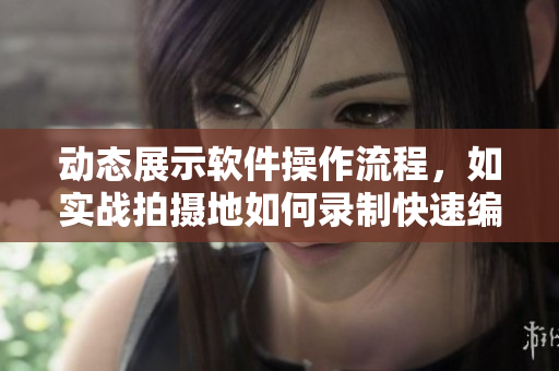 動態展示軟件操作流程，如實戰拍攝地如何錄制快速編輯軟件教程