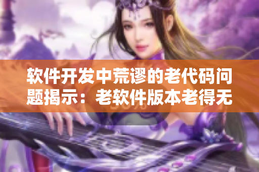 軟件開(kāi)發(fā)中荒謬的老代碼問(wèn)題揭示：老軟件版本老得無(wú)法再維護(hù)