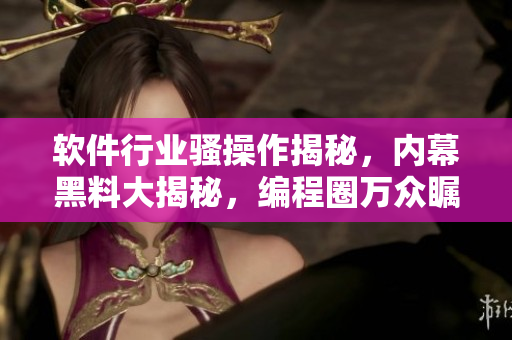 軟件行業騷操作揭秘，內幕黑料大揭秘，編程圈萬眾矚目