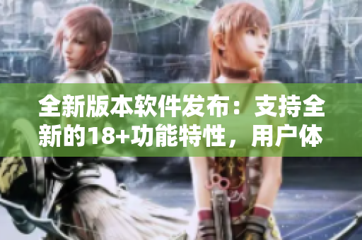 全新版本軟件發(fā)布：支持全新的18+功能特性，用戶體驗(yàn)升級(jí)