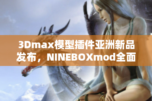 3Dmax模型插件亞洲新品發布，NINEBOXmod全面革新!