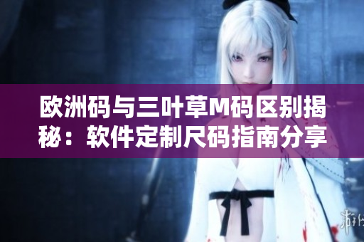 歐洲碼與三葉草M碼區別揭秘：軟件定制尺碼指南分享