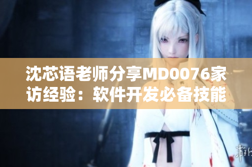 沈芯語老師分享MD0076家訪經驗：軟件開發必備技能全揭秘