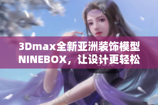 3Dmax全新亞洲裝飾模型NINEBOX，讓設(shè)計(jì)更輕松
