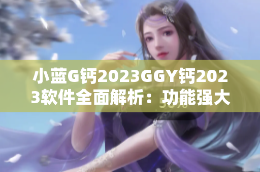 小藍(lán)G鈣2023GGY鈣2023軟件全面解析：功能強(qiáng)大，用戶體驗(yàn)升級(jí)