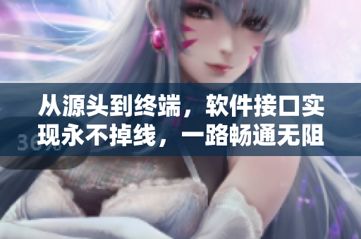 從源頭到終端，軟件接口實(shí)現(xiàn)永不掉線(xiàn)，一路暢通無(wú)阻