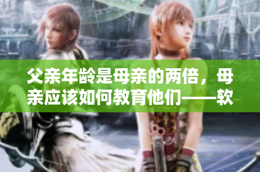 父親年齡是母親的兩倍，母親應該如何教育他們——軟件開發者的視角