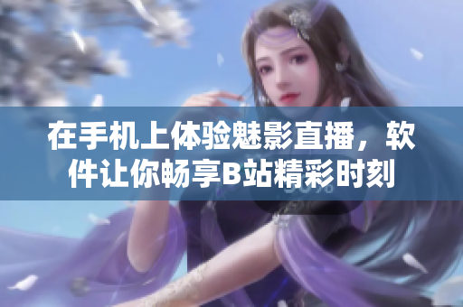 在手機上體驗魅影直播，軟件讓你暢享B站精彩時刻