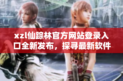 xzl仙蹤林官方網站登錄入口全新發布，探尋最新軟件更新！