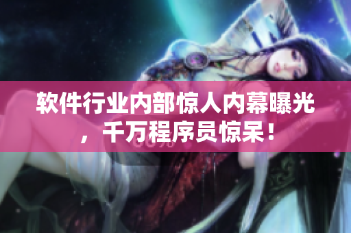軟件行業(yè)內(nèi)部驚人內(nèi)幕曝光，千萬程序員驚呆！
