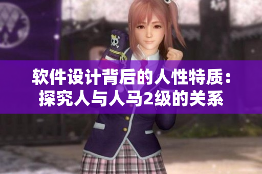 軟件設(shè)計(jì)背后的人性特質(zhì)：探究人與人馬2級(jí)的關(guān)系