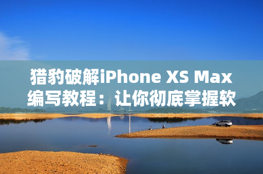 獵豹破解iPhone XS Max編寫教程：讓你徹底掌握軟件開發(fā)技能