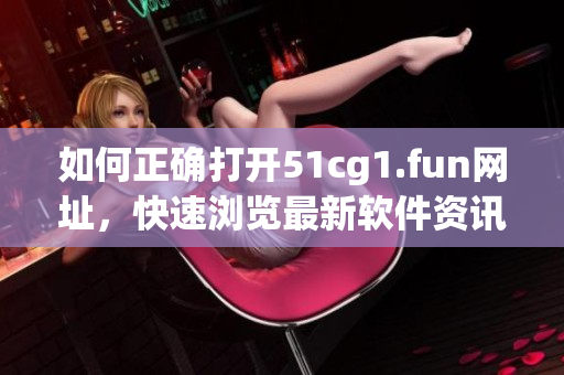如何正確打開51cg1.fun網址，快速瀏覽最新軟件資訊