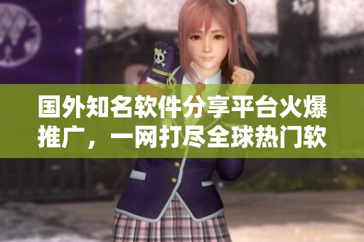 國外知名軟件分享平臺(tái)火爆推廣，一網(wǎng)打盡全球熱門軟件教程