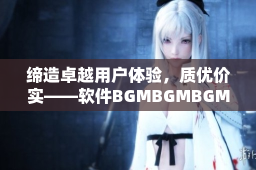 締造卓越用戶體驗，質優價實——軟件BGMBGMBGM價格曝光