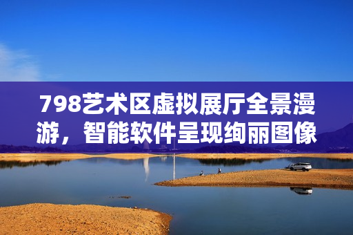 798藝術(shù)區(qū)虛擬展廳全景漫游，智能軟件呈現(xiàn)絢麗圖像