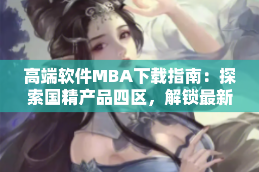 高端軟件MBA下載指南：探索國精產品四區，解鎖最新技能