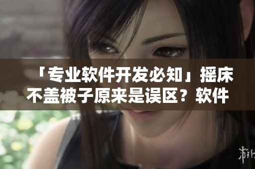 「專業(yè)軟件開發(fā)必知」搖床不蓋被子原來是誤區(qū)？軟件編寫的正確姿勢剖析