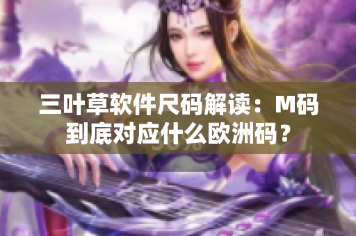 三葉草軟件尺碼解讀：M碼到底對應(yīng)什么歐洲碼？