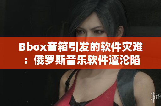 Bbox音箱引發的軟件災難：俄羅斯音樂軟件遭淪陷