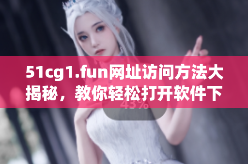 51cg1.fun網址訪問方法大揭秘，教你輕松打開軟件下載網站
