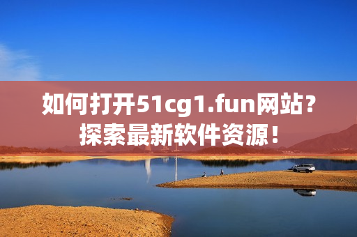 如何打開51cg1.fun網站？探索最新軟件資源！