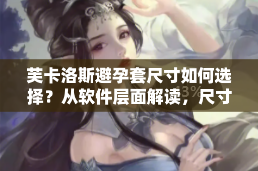 芙卡洛斯避孕套尺寸如何選擇？從軟件層面解讀，尺寸參數展示及選擇技巧解析