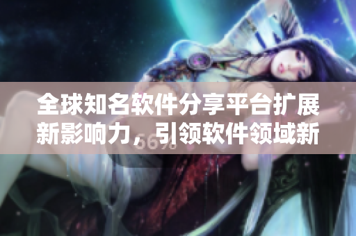 全球知名軟件分享平臺(tái)擴(kuò)展新影響力，引領(lǐng)軟件領(lǐng)域新潮流