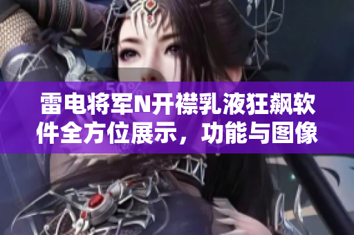 雷電將軍N開襟乳液狂飆軟件全方位展示，功能與圖像雙重提升