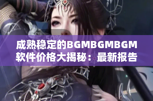 成熟穩定的BGMBGMBGM軟件價格大揭秘：最新報告揭示！